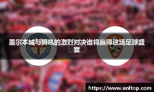 墨尔本城与狮吼的激烈对决谁将赢得这场足球盛宴