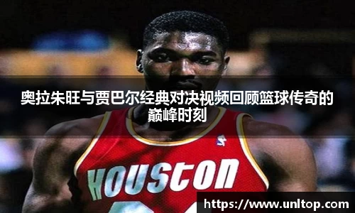 奥拉朱旺与贾巴尔经典对决视频回顾篮球传奇的巅峰时刻