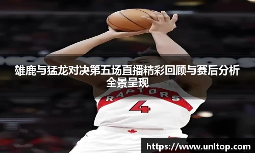 雄鹿与猛龙对决第五场直播精彩回顾与赛后分析全景呈现